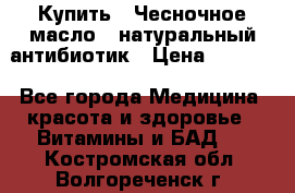 Купить : Чесночное масло - натуральный антибиотик › Цена ­ 2 685 - Все города Медицина, красота и здоровье » Витамины и БАД   . Костромская обл.,Волгореченск г.